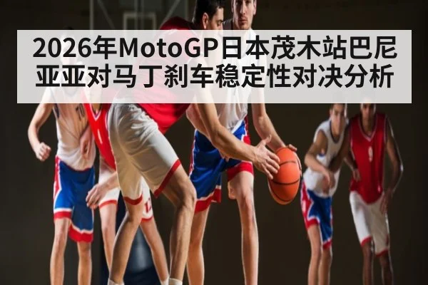 2026年MotoGP日本茂木站巴尼亚亚对马丁刹车稳定性对决分析