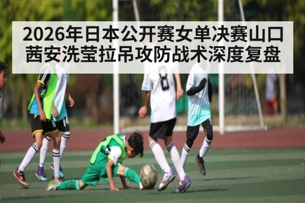 2026年日本公开赛女单决赛山口茜安洗莹拉吊攻防战术深度复盘